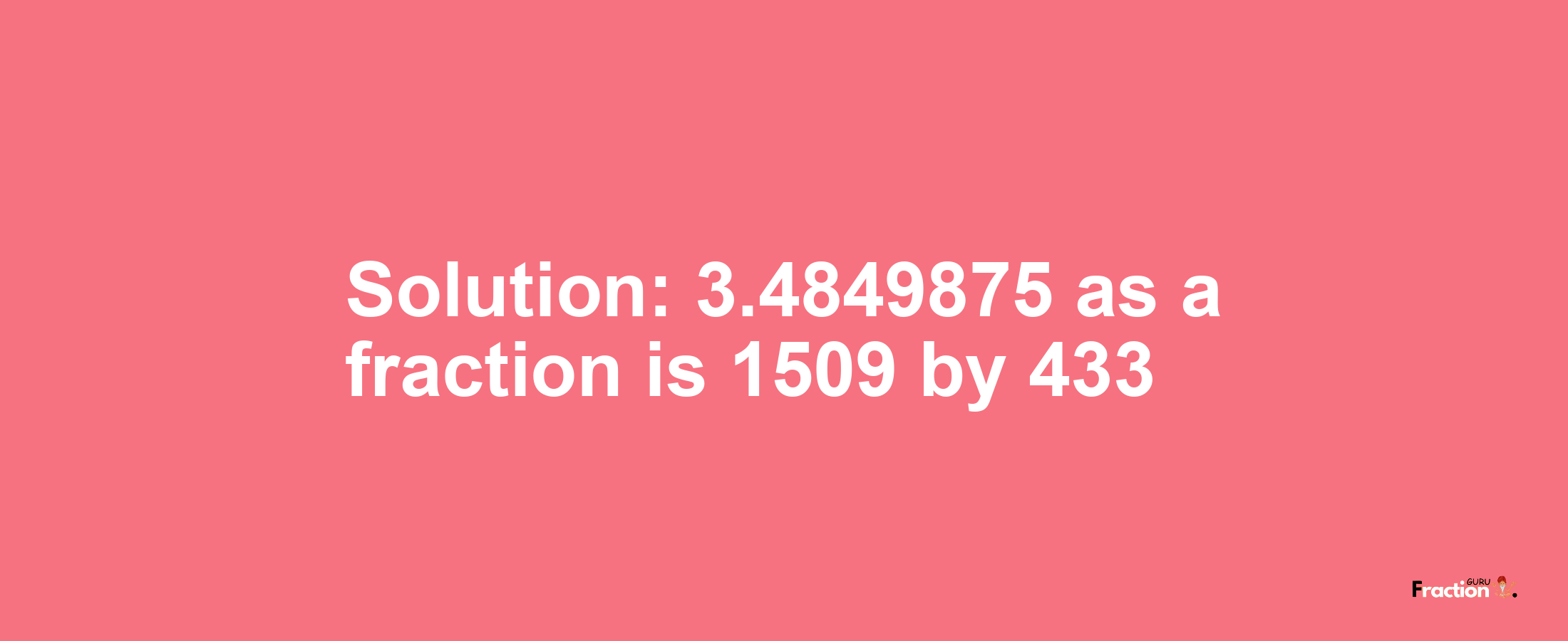 Solution:3.4849875 as a fraction is 1509/433